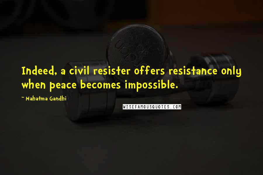 Mahatma Gandhi Quotes: Indeed, a civil resister offers resistance only when peace becomes impossible.