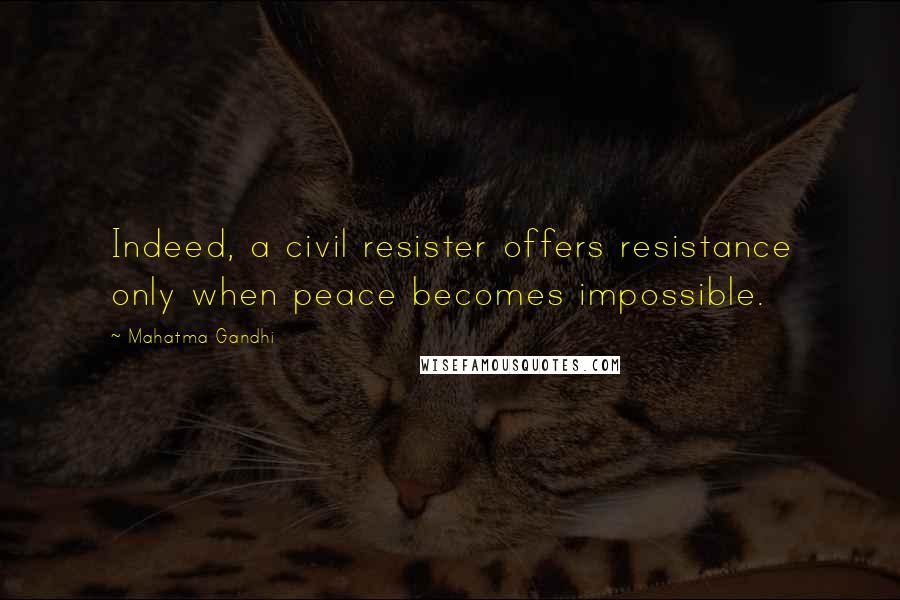 Mahatma Gandhi Quotes: Indeed, a civil resister offers resistance only when peace becomes impossible.