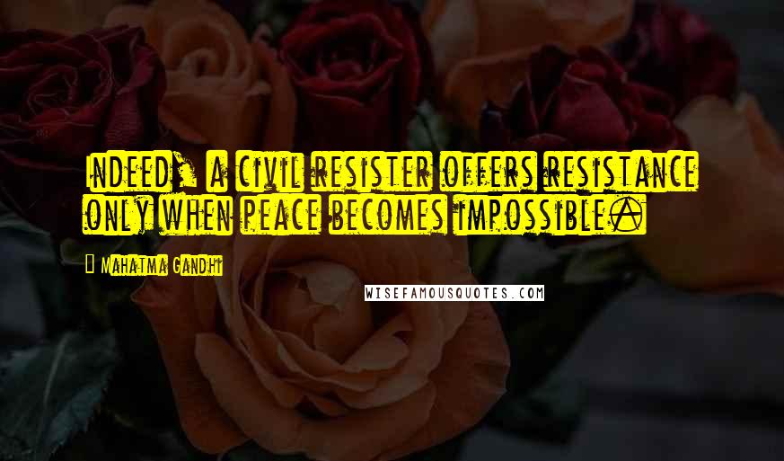 Mahatma Gandhi Quotes: Indeed, a civil resister offers resistance only when peace becomes impossible.