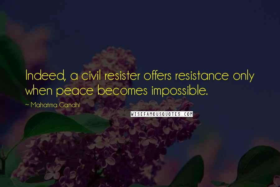 Mahatma Gandhi Quotes: Indeed, a civil resister offers resistance only when peace becomes impossible.