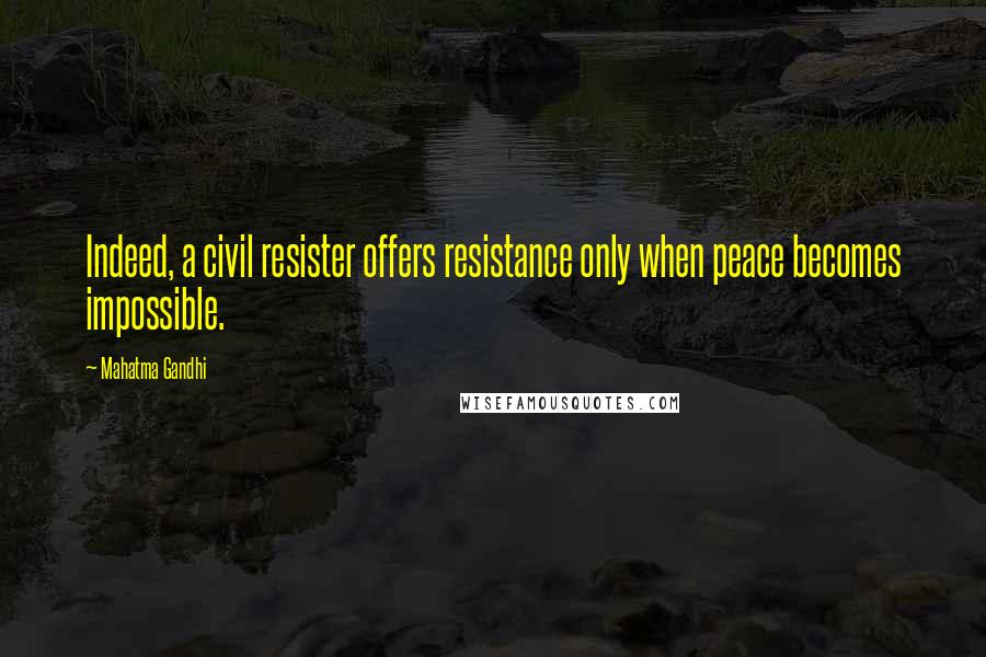 Mahatma Gandhi Quotes: Indeed, a civil resister offers resistance only when peace becomes impossible.