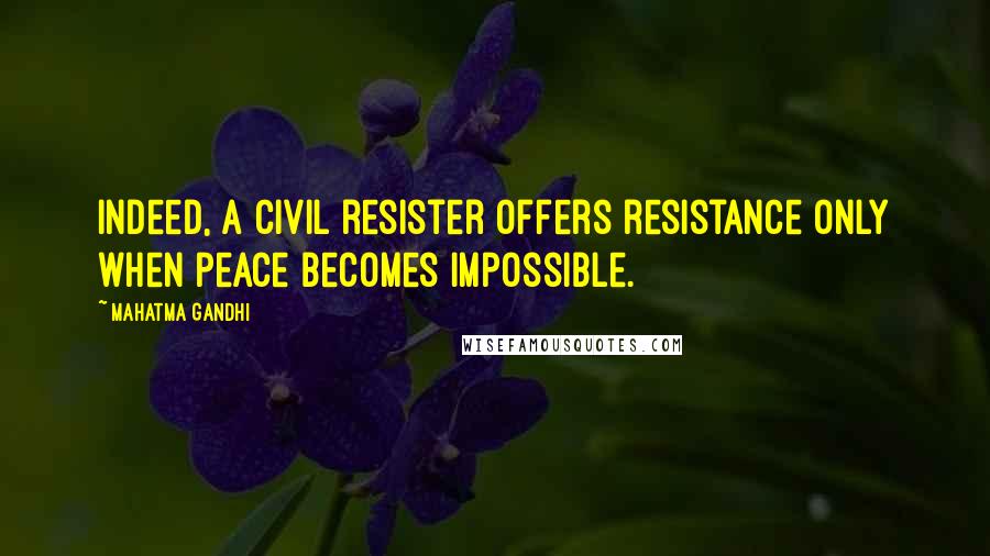 Mahatma Gandhi Quotes: Indeed, a civil resister offers resistance only when peace becomes impossible.