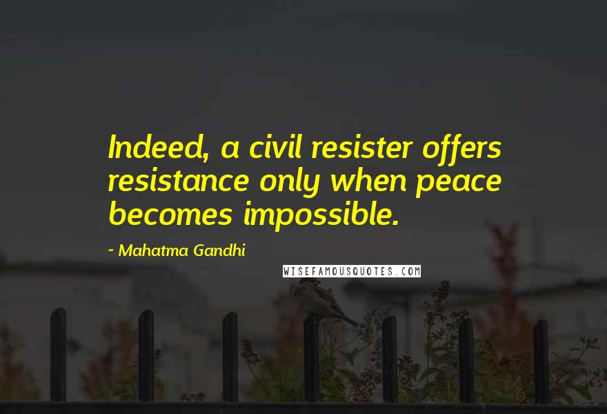 Mahatma Gandhi Quotes: Indeed, a civil resister offers resistance only when peace becomes impossible.