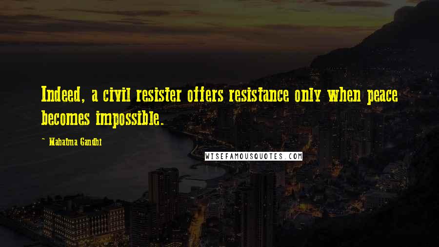 Mahatma Gandhi Quotes: Indeed, a civil resister offers resistance only when peace becomes impossible.