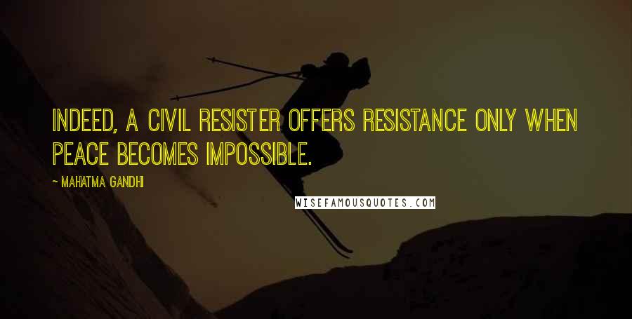 Mahatma Gandhi Quotes: Indeed, a civil resister offers resistance only when peace becomes impossible.