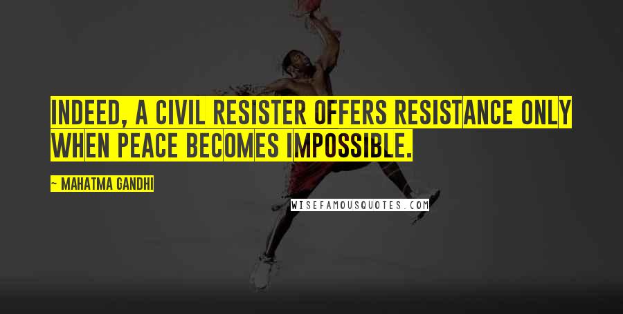 Mahatma Gandhi Quotes: Indeed, a civil resister offers resistance only when peace becomes impossible.