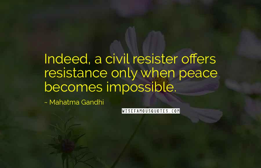 Mahatma Gandhi Quotes: Indeed, a civil resister offers resistance only when peace becomes impossible.