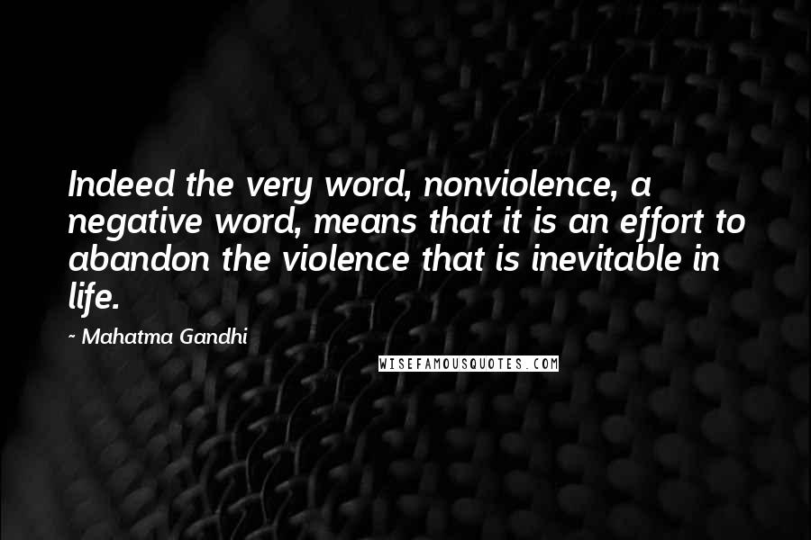 Mahatma Gandhi Quotes: Indeed the very word, nonviolence, a negative word, means that it is an effort to abandon the violence that is inevitable in life.