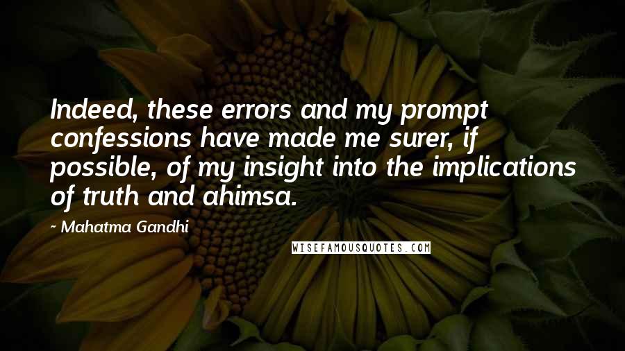 Mahatma Gandhi Quotes: Indeed, these errors and my prompt confessions have made me surer, if possible, of my insight into the implications of truth and ahimsa.