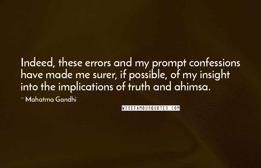 Mahatma Gandhi Quotes: Indeed, these errors and my prompt confessions have made me surer, if possible, of my insight into the implications of truth and ahimsa.