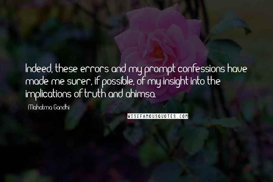 Mahatma Gandhi Quotes: Indeed, these errors and my prompt confessions have made me surer, if possible, of my insight into the implications of truth and ahimsa.