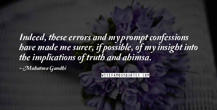 Mahatma Gandhi Quotes: Indeed, these errors and my prompt confessions have made me surer, if possible, of my insight into the implications of truth and ahimsa.