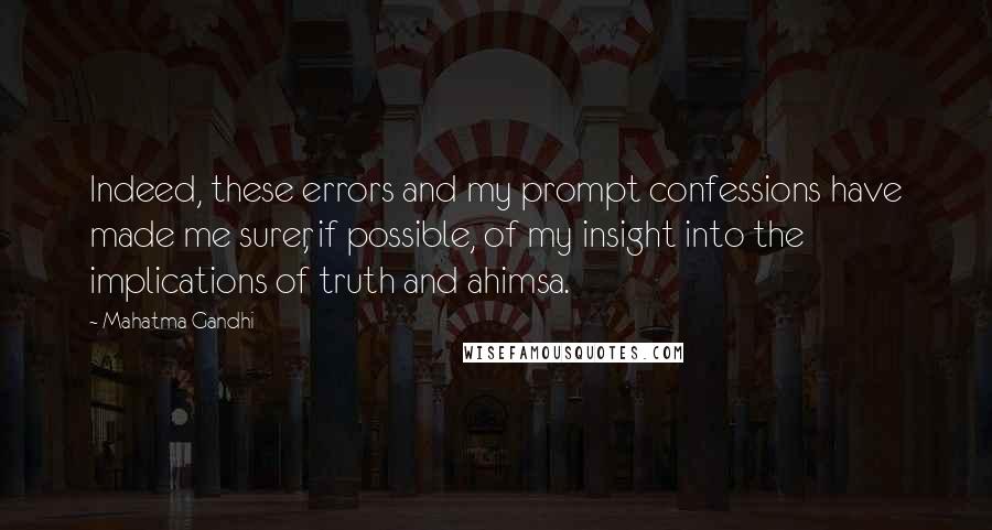 Mahatma Gandhi Quotes: Indeed, these errors and my prompt confessions have made me surer, if possible, of my insight into the implications of truth and ahimsa.