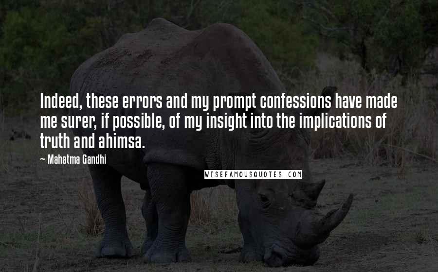 Mahatma Gandhi Quotes: Indeed, these errors and my prompt confessions have made me surer, if possible, of my insight into the implications of truth and ahimsa.