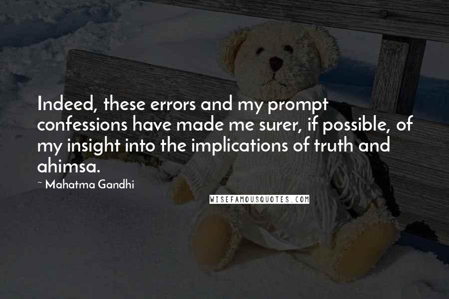 Mahatma Gandhi Quotes: Indeed, these errors and my prompt confessions have made me surer, if possible, of my insight into the implications of truth and ahimsa.