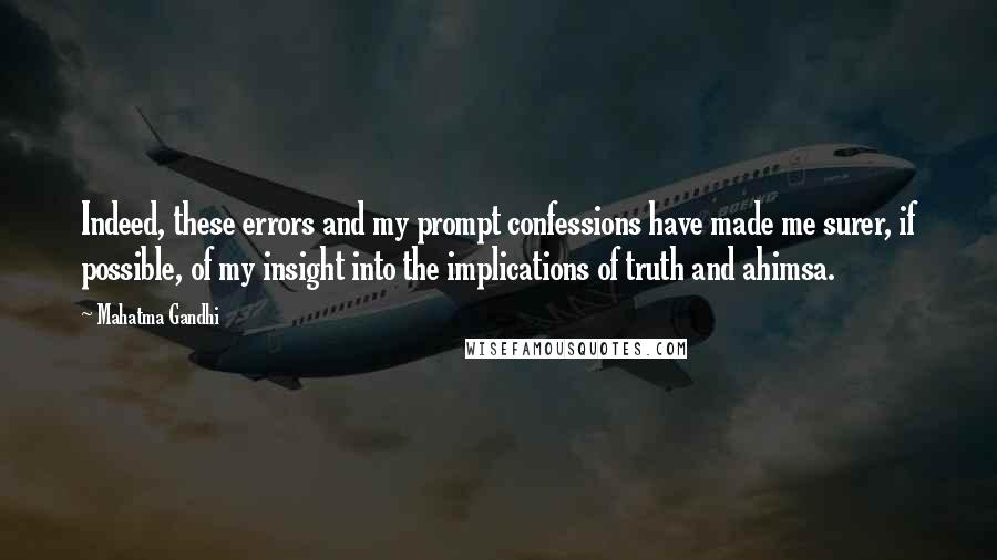 Mahatma Gandhi Quotes: Indeed, these errors and my prompt confessions have made me surer, if possible, of my insight into the implications of truth and ahimsa.