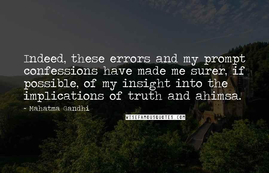 Mahatma Gandhi Quotes: Indeed, these errors and my prompt confessions have made me surer, if possible, of my insight into the implications of truth and ahimsa.