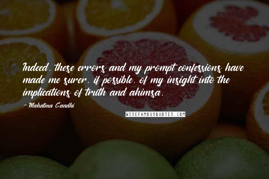 Mahatma Gandhi Quotes: Indeed, these errors and my prompt confessions have made me surer, if possible, of my insight into the implications of truth and ahimsa.