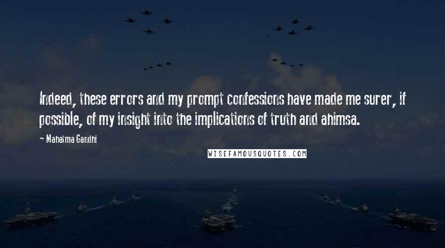 Mahatma Gandhi Quotes: Indeed, these errors and my prompt confessions have made me surer, if possible, of my insight into the implications of truth and ahimsa.