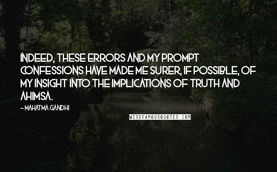 Mahatma Gandhi Quotes: Indeed, these errors and my prompt confessions have made me surer, if possible, of my insight into the implications of truth and ahimsa.