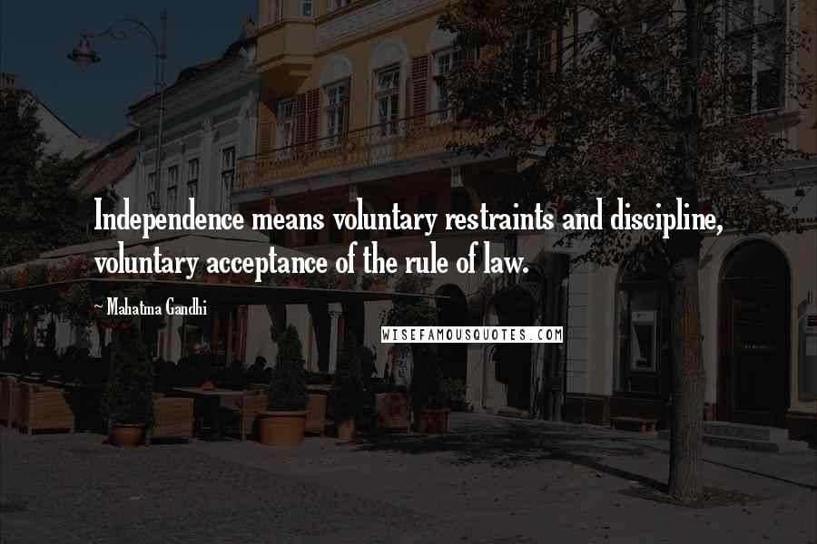 Mahatma Gandhi Quotes: Independence means voluntary restraints and discipline, voluntary acceptance of the rule of law.