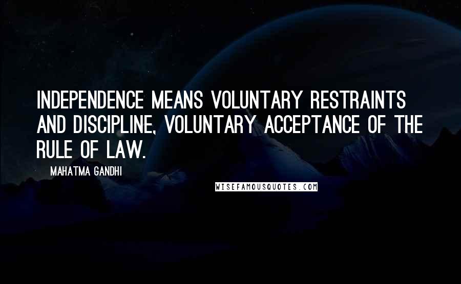 Mahatma Gandhi Quotes: Independence means voluntary restraints and discipline, voluntary acceptance of the rule of law.