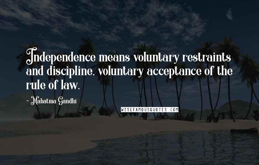 Mahatma Gandhi Quotes: Independence means voluntary restraints and discipline, voluntary acceptance of the rule of law.