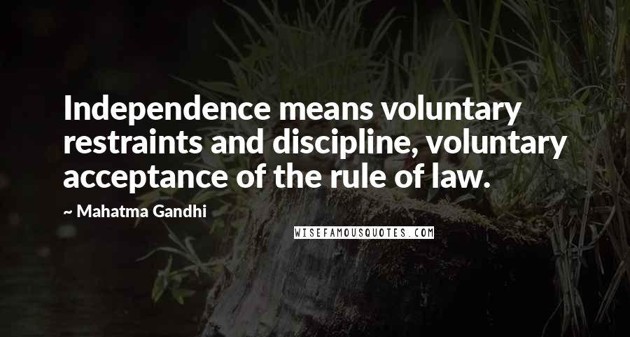 Mahatma Gandhi Quotes: Independence means voluntary restraints and discipline, voluntary acceptance of the rule of law.