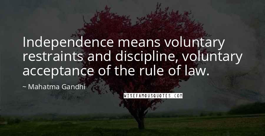 Mahatma Gandhi Quotes: Independence means voluntary restraints and discipline, voluntary acceptance of the rule of law.