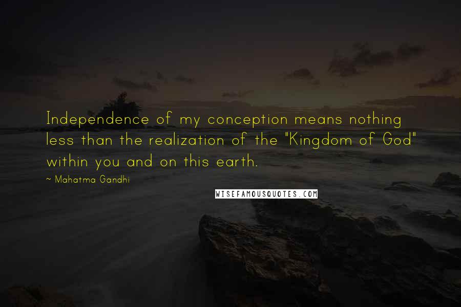 Mahatma Gandhi Quotes: Independence of my conception means nothing less than the realization of the "Kingdom of God" within you and on this earth.