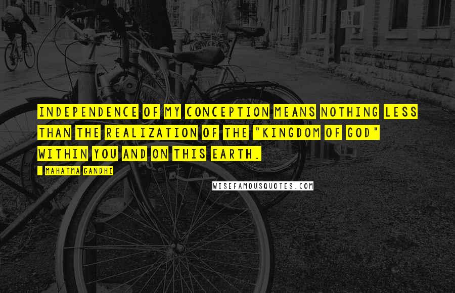 Mahatma Gandhi Quotes: Independence of my conception means nothing less than the realization of the "Kingdom of God" within you and on this earth.