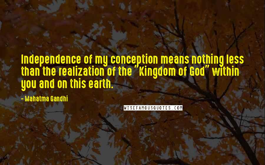 Mahatma Gandhi Quotes: Independence of my conception means nothing less than the realization of the "Kingdom of God" within you and on this earth.