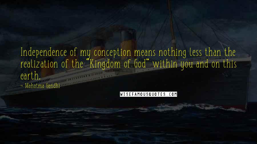 Mahatma Gandhi Quotes: Independence of my conception means nothing less than the realization of the "Kingdom of God" within you and on this earth.