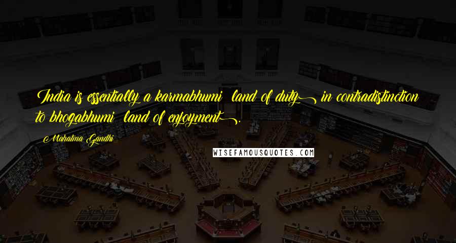Mahatma Gandhi Quotes: India is essentially a karmabhumi (land of duty) in contradistinction to bhogabhumi (land of enjoyment).