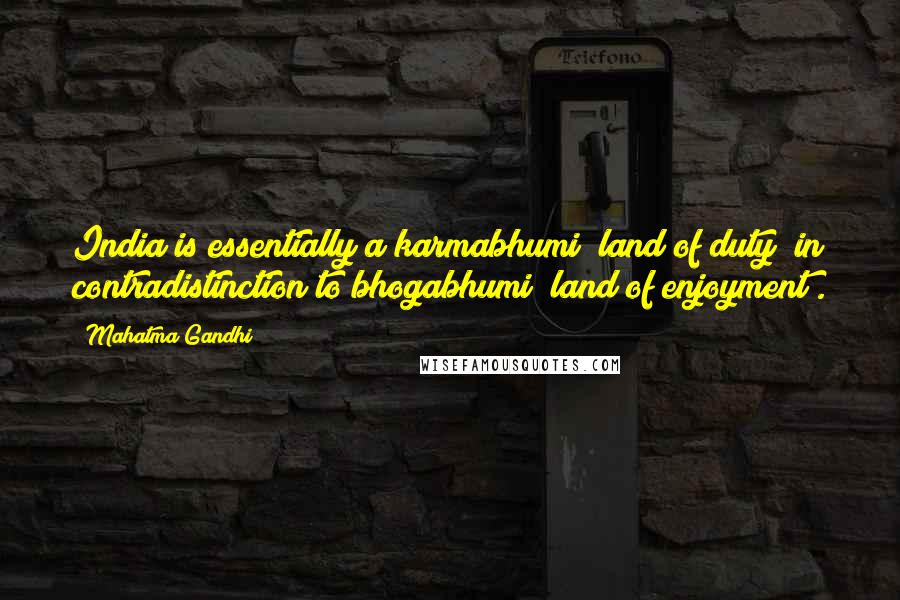 Mahatma Gandhi Quotes: India is essentially a karmabhumi (land of duty) in contradistinction to bhogabhumi (land of enjoyment).