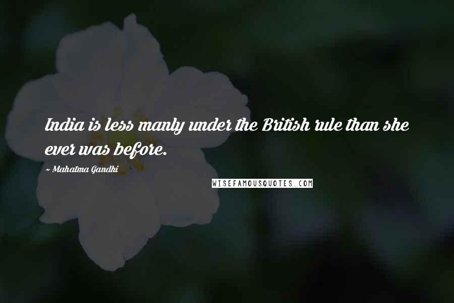 Mahatma Gandhi Quotes: India is less manly under the British rule than she ever was before.