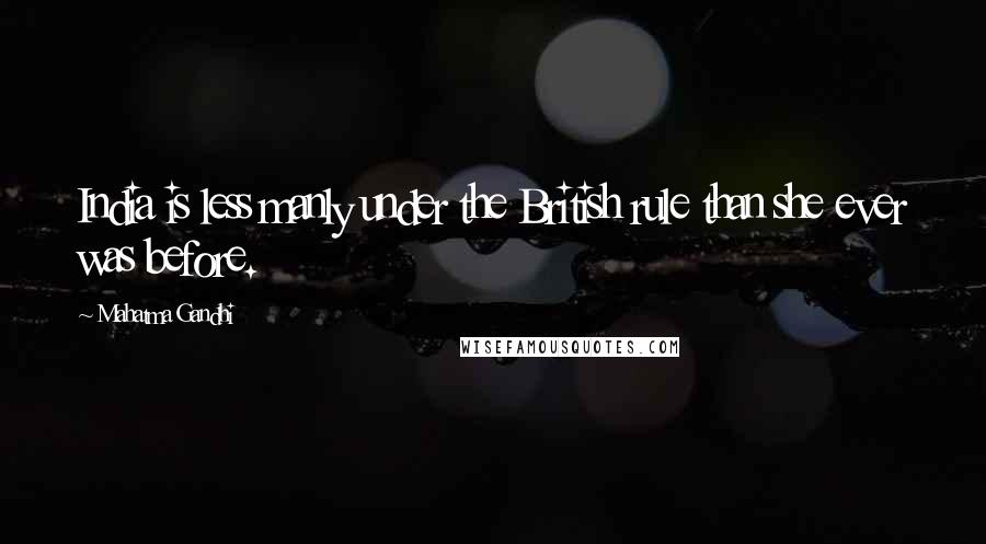Mahatma Gandhi Quotes: India is less manly under the British rule than she ever was before.