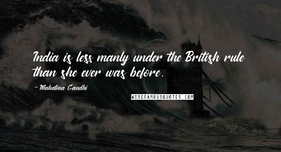 Mahatma Gandhi Quotes: India is less manly under the British rule than she ever was before.