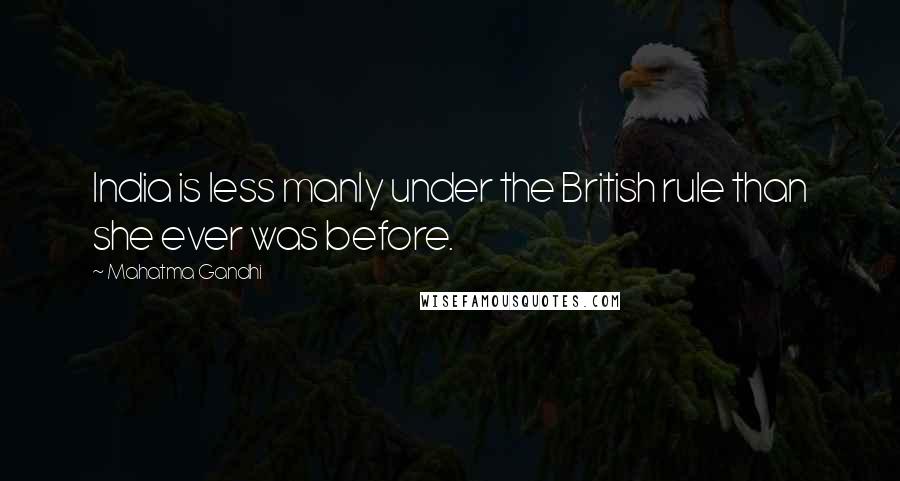 Mahatma Gandhi Quotes: India is less manly under the British rule than she ever was before.