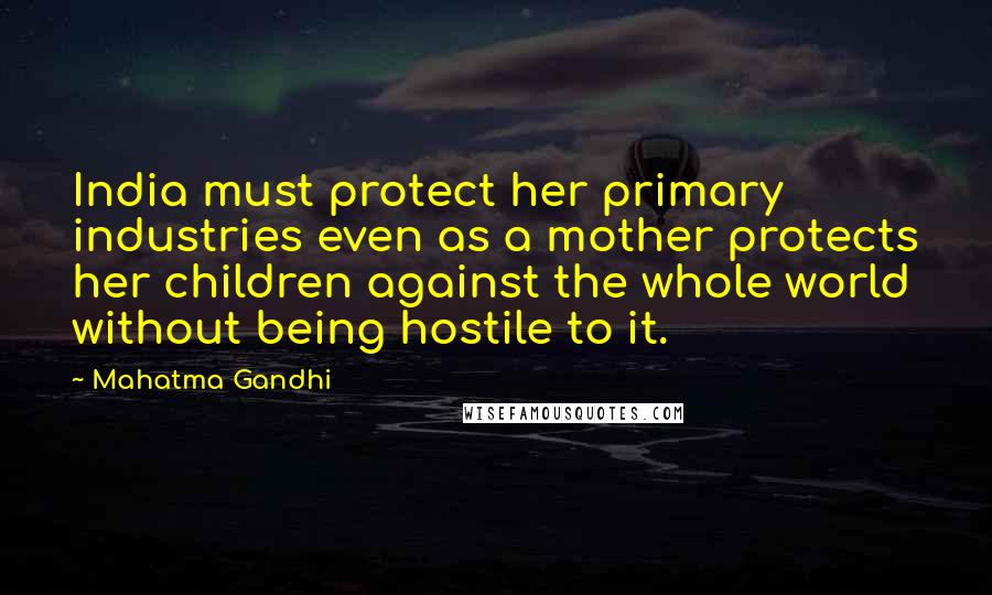 Mahatma Gandhi Quotes: India must protect her primary industries even as a mother protects her children against the whole world without being hostile to it.