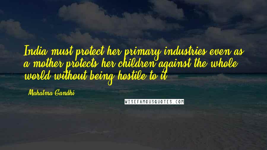 Mahatma Gandhi Quotes: India must protect her primary industries even as a mother protects her children against the whole world without being hostile to it.