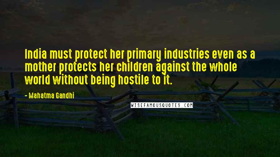 Mahatma Gandhi Quotes: India must protect her primary industries even as a mother protects her children against the whole world without being hostile to it.