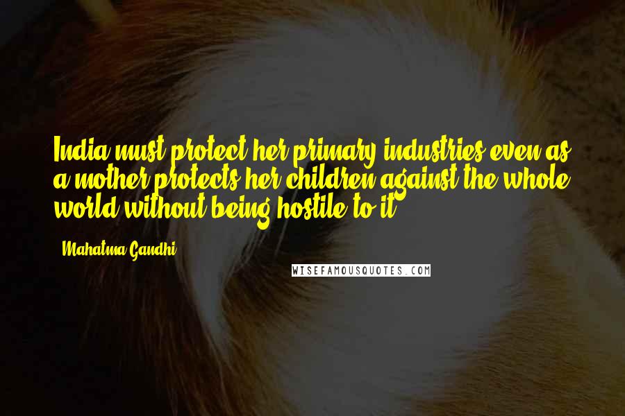 Mahatma Gandhi Quotes: India must protect her primary industries even as a mother protects her children against the whole world without being hostile to it.