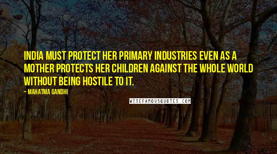 Mahatma Gandhi Quotes: India must protect her primary industries even as a mother protects her children against the whole world without being hostile to it.