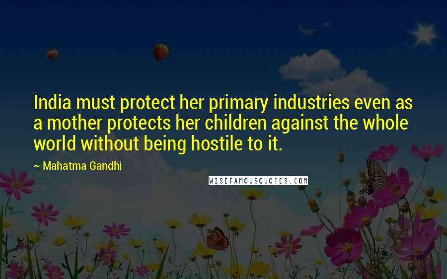 Mahatma Gandhi Quotes: India must protect her primary industries even as a mother protects her children against the whole world without being hostile to it.