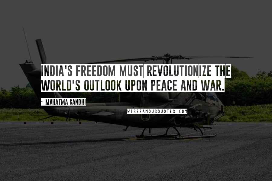 Mahatma Gandhi Quotes: India's freedom must revolutionize the world's outlook upon Peace and War.