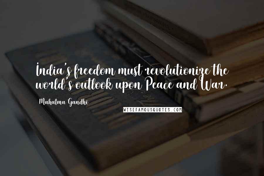 Mahatma Gandhi Quotes: India's freedom must revolutionize the world's outlook upon Peace and War.