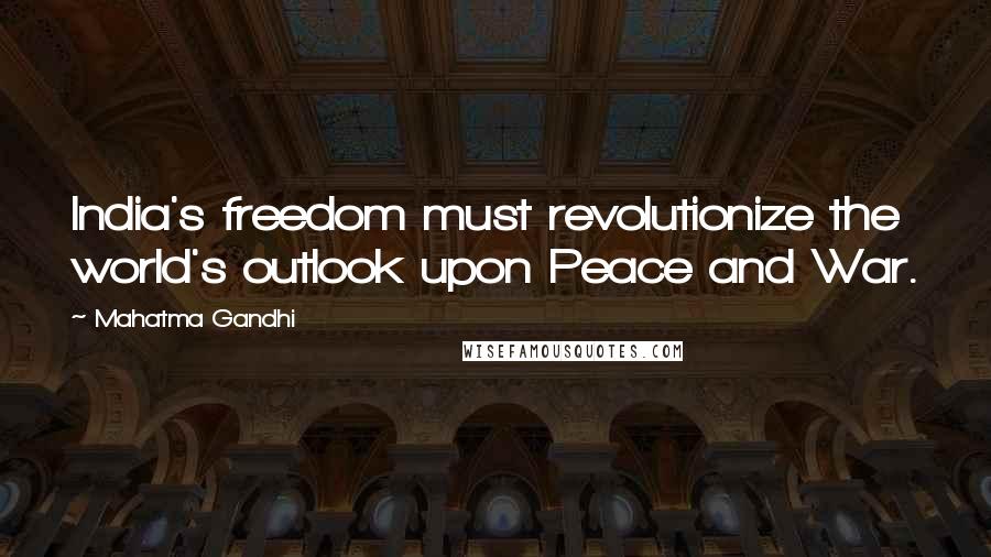 Mahatma Gandhi Quotes: India's freedom must revolutionize the world's outlook upon Peace and War.