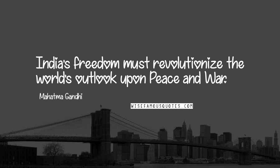 Mahatma Gandhi Quotes: India's freedom must revolutionize the world's outlook upon Peace and War.