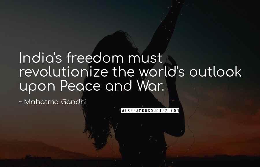 Mahatma Gandhi Quotes: India's freedom must revolutionize the world's outlook upon Peace and War.